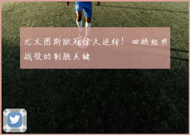 尤文图斯欧冠惊天逆转！回顾经典战役的制胜关键