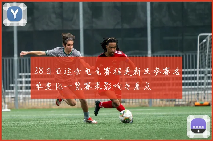 28日亚运会电竞赛程更新及参赛名单变化一览赛果影响与看点