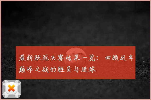 最新欧冠决赛结果一览：回顾近年巅峰之战的胜负与进球