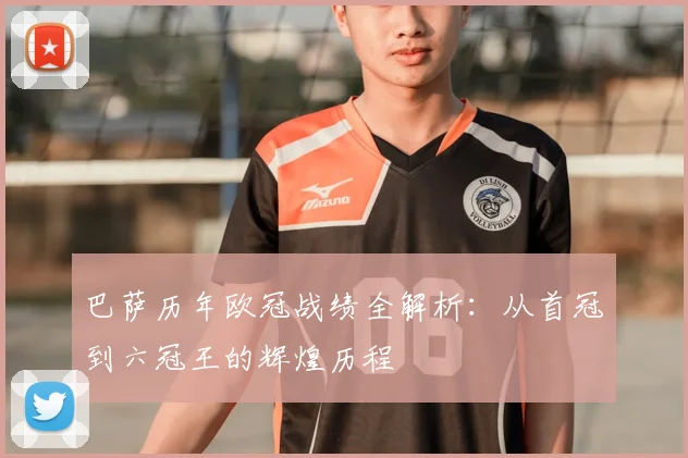 巴萨历年欧冠战绩全解析：从首冠到六冠王的辉煌历程