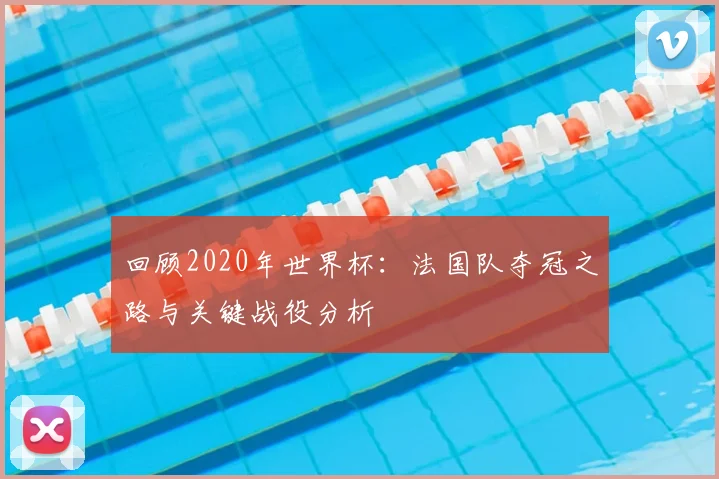 回顾2020年世界杯：法国队夺冠之路与关键战役分析