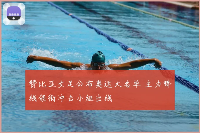 赞比亚女足公布奥运大名单 主力锋线领衔冲击小组出线