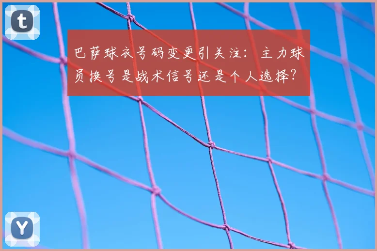 巴萨球衣号码变更引关注：主力球员换号是战术信号还是个人选择？
