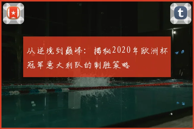 从逆境到巅峰：揭秘2020年欧洲杯冠军意大利队的制胜策略