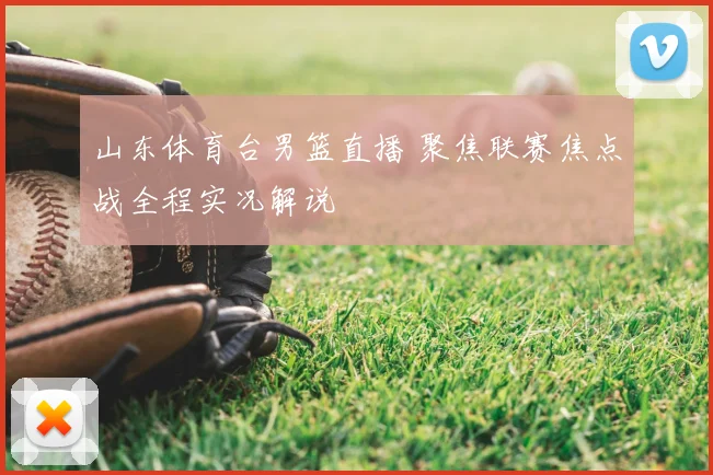 山东体育台男篮直播 聚焦联赛焦点战全程实况解说