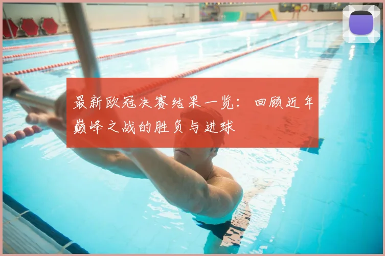 最新欧冠决赛结果一览:回顾近年巅峰之战的胜负与进球