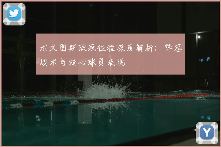 尤文图斯欧冠征程深度解析：阵容战术与核心球员表现