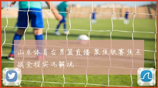 山东体育台男篮直播 聚焦联赛焦点战全程实况解说